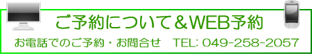 ご予約について&WEB予約 お電話でのご予約・お問合せ TEL: 049-258-2057